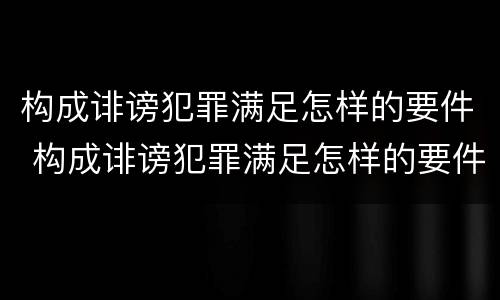 构成诽谤犯罪满足怎样的要件 构成诽谤犯罪满足怎样的要件要求