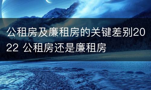 公租房及廉租房的关键差别2022 公租房还是廉租房
