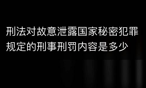 刑法对故意泄露国家秘密犯罪规定的刑事刑罚内容是多少