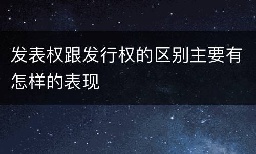 发表权跟发行权的区别主要有怎样的表现
