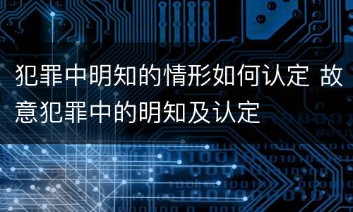 犯罪中明知的情形如何认定 故意犯罪中的明知及认定