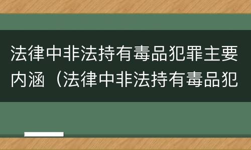 法律中非法持有毒品犯罪主要内涵（法律中非法持有毒品犯罪主要内涵是）