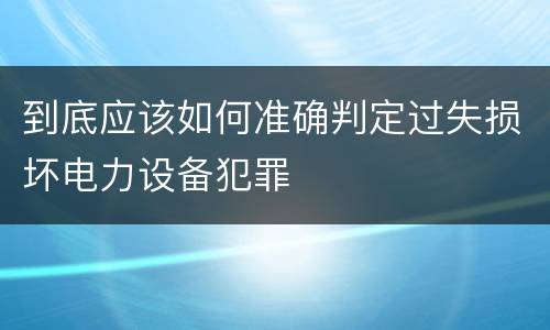 到底应该如何准确判定过失损坏电力设备犯罪