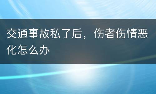 交通事故私了后，伤者伤情恶化怎么办