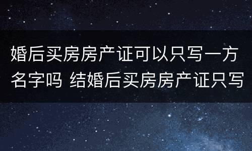 婚后买房房产证可以只写一方名字吗 结婚后买房房产证只写一方名字