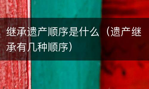 继承遗产顺序是什么（遗产继承有几种顺序）
