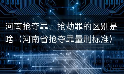 河南抢夺罪、抢劫罪的区别是啥（河南省抢夺罪量刑标准）