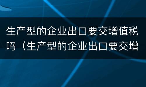 生产型的企业出口要交增值税吗（生产型的企业出口要交增值税吗为什么）