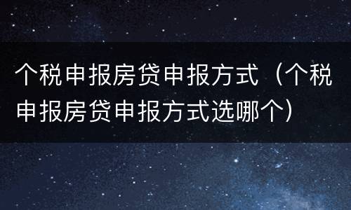 个税申报房贷申报方式（个税申报房贷申报方式选哪个）