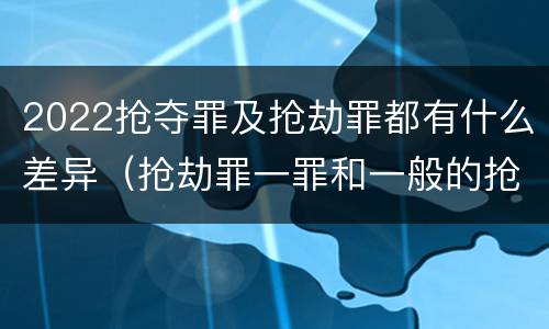 2022抢夺罪及抢劫罪都有什么差异（抢劫罪一罪和一般的抢劫罪）