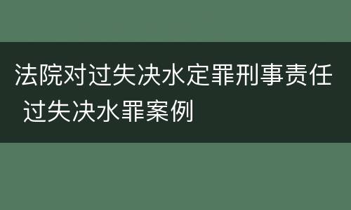 法院对过失决水定罪刑事责任 过失决水罪案例