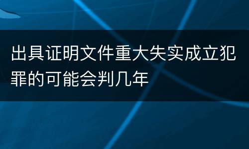 出具证明文件重大失实成立犯罪的可能会判几年