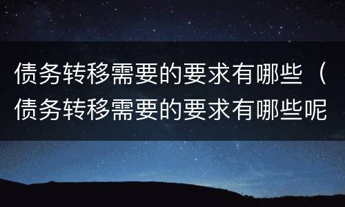 债务转移需要的要求有哪些（债务转移需要的要求有哪些呢）