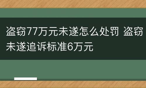盗窃77万元未遂怎么处罚 盗窃未遂追诉标准6万元