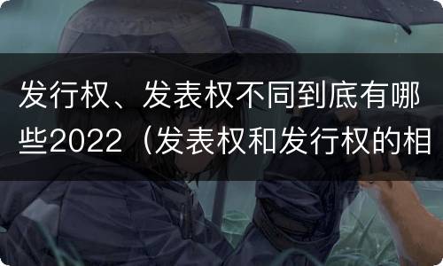 发行权、发表权不同到底有哪些2022（发表权和发行权的相同点）