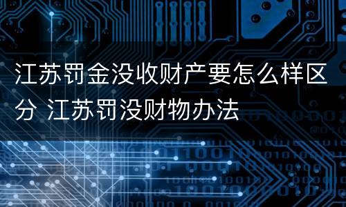 江苏罚金没收财产要怎么样区分 江苏罚没财物办法