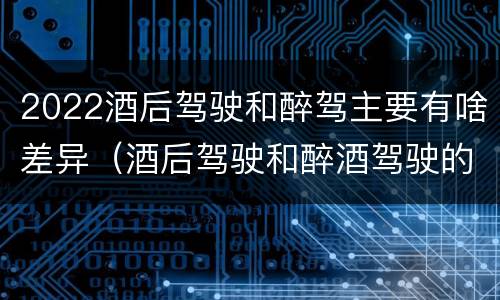 2022酒后驾驶和醉驾主要有啥差异（酒后驾驶和醉酒驾驶的处罚标准）
