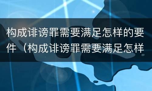 构成诽谤罪需要满足怎样的要件（构成诽谤罪需要满足怎样的要件要求）
