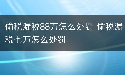 偷税漏税88万怎么处罚 偷税漏税七万怎么处罚