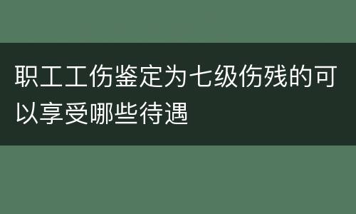 职工工伤鉴定为七级伤残的可以享受哪些待遇