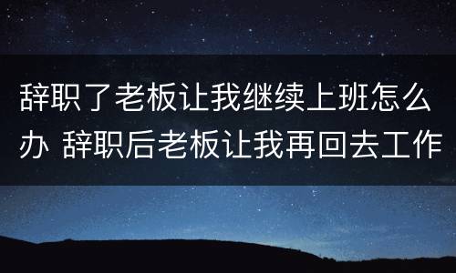 辞职了老板让我继续上班怎么办 辞职后老板让我再回去工作