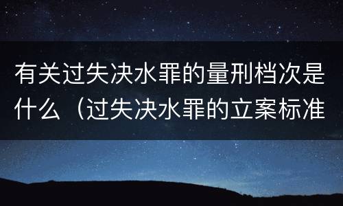 有关过失决水罪的量刑档次是什么（过失决水罪的立案标准）