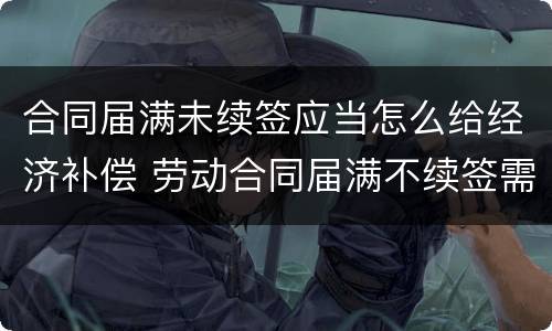 合同届满未续签应当怎么给经济补偿 劳动合同届满不续签需支付经济补偿吗