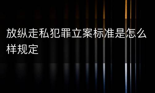 放纵走私犯罪立案标准是怎么样规定