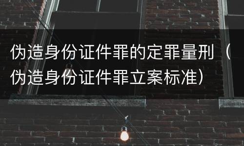 伪造身份证件罪的定罪量刑（伪造身份证件罪立案标准）