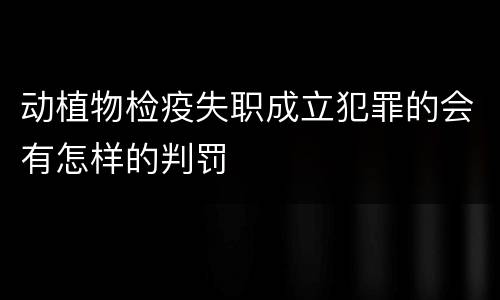 动植物检疫失职成立犯罪的会有怎样的判罚