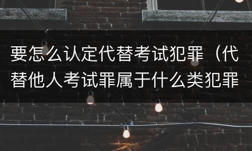 要怎么认定代替考试犯罪（代替他人考试罪属于什么类犯罪）
