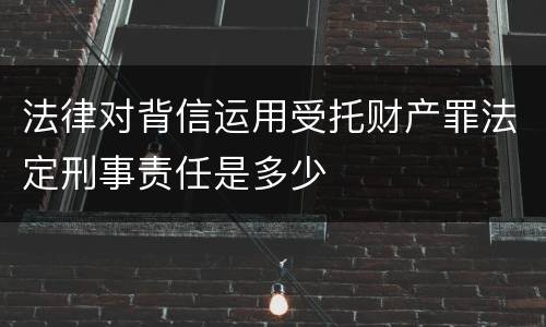 法律对背信运用受托财产罪法定刑事责任是多少