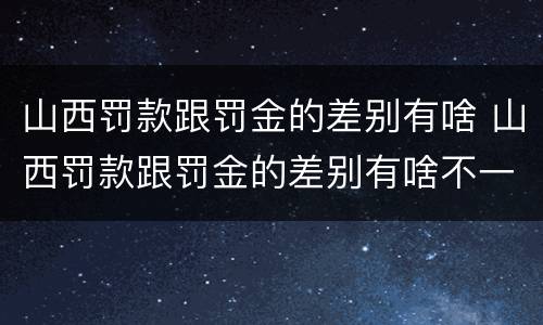 山西罚款跟罚金的差别有啥 山西罚款跟罚金的差别有啥不一样