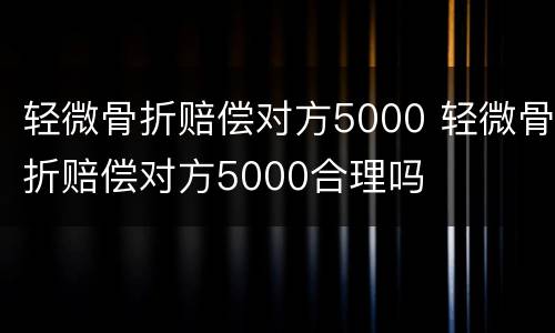 轻微骨折赔偿对方5000 轻微骨折赔偿对方5000合理吗
