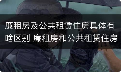 廉租房及公共租赁住房具体有啥区别 廉租房和公共租赁住房