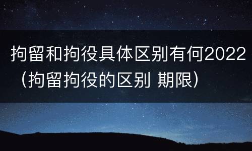 拘留和拘役具体区别有何2022（拘留拘役的区别 期限）