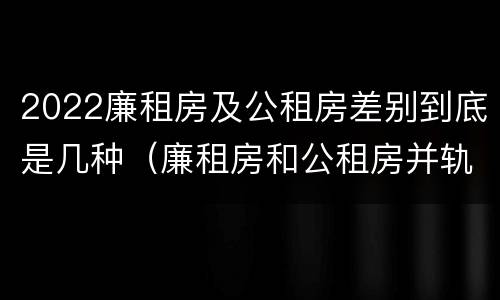 2022廉租房及公租房差别到底是几种（廉租房和公租房并轨了吗）