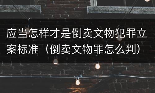应当怎样才是倒卖文物犯罪立案标准（倒卖文物罪怎么判）