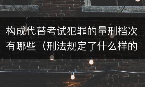 构成代替考试犯罪的量刑档次有哪些（刑法规定了什么样的是犯罪对于犯罪应该给予什么样的）