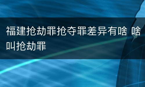 福建抢劫罪抢夺罪差异有啥 啥叫抢劫罪