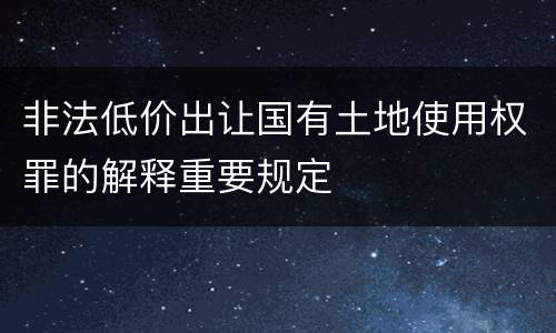 非法低价出让国有土地使用权罪的解释重要规定