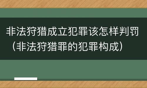 非法狩猎成立犯罪该怎样判罚（非法狩猎罪的犯罪构成）