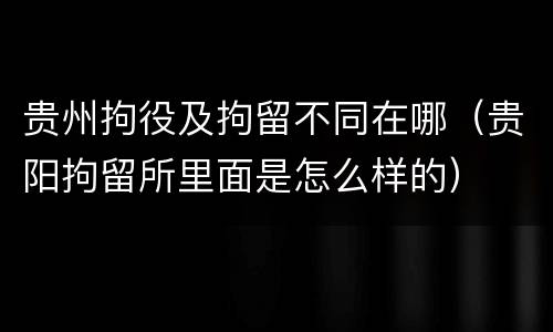 贵州拘役及拘留不同在哪（贵阳拘留所里面是怎么样的）