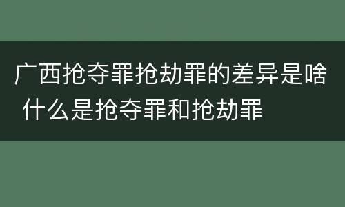 广西抢夺罪抢劫罪的差异是啥 什么是抢夺罪和抢劫罪