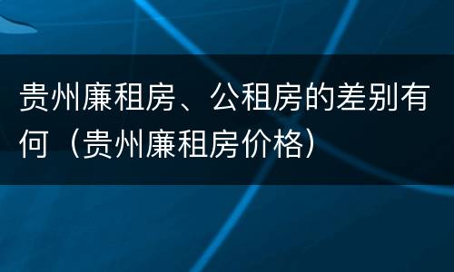 贵州廉租房、公租房的差别有何（贵州廉租房价格）
