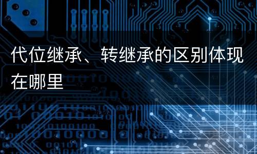代位继承、转继承的区别体现在哪里