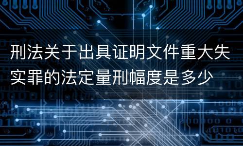 刑法关于出具证明文件重大失实罪的法定量刑幅度是多少