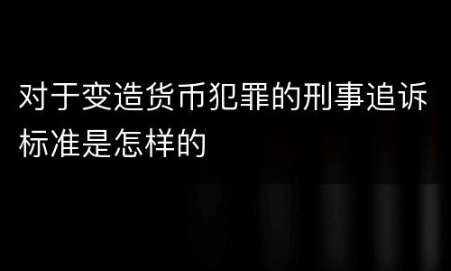 对于变造货币犯罪的刑事追诉标准是怎样的