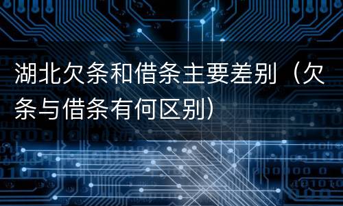 湖北欠条和借条主要差别（欠条与借条有何区别）