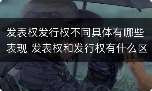 发表权发行权不同具体有哪些表现 发表权和发行权有什么区别